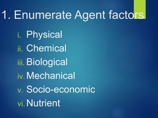 1. Enumerate Agent factors
i. Physical
ii. Chemical
iii. Biological
iv. Mechanical
v. Socio-economic
vi. Nutrient
 