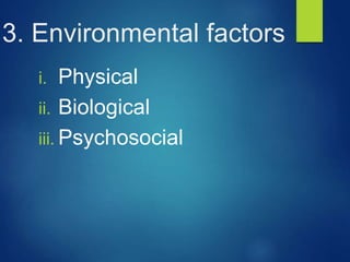 3. Environmental factors
i. Physical
ii. Biological
iii. Psychosocial
 