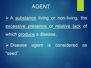 AGENT
 A substance living or non-living, the
excessive presence or relative lack of
which produce a disease.
 Disease agent is considered as
“seed”
 