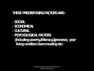 T
H
ESEPREDI
SPOSI
N
GFACT
O
RSARE:-
SOCIAL
ECONOMICAL
CULTURAL
PSY
CH
OLOGI
CALFACT
O
R
S
(I
ncludingpoverty,illiteracy,I
gnorance, poor
livingcondtionO
vercrow
dingetc)
K. Park’s textbook of preventive and social
medicine 25th edition
 