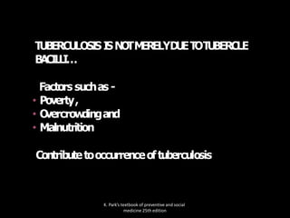 TUBERCU
LOSI
S I
SN
O
TM
ERELYD
U
ET
OT
U
BERCLE
BACILLI…
Factors suchas -
• Poverty,
• O
vercrow
dingand
• Malnutrition
Contributetooccurrenceoftuberculosis
K. Park’s textbook of preventive and social
medicine 25th edition
 