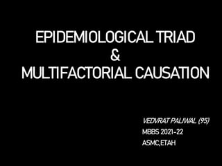 EPIDEMIOLOGICAL TRIAD
&
MULTIFACTORIAL CAUSATION
VEDVRAT PALIWAL (95)
MBBS 2021-22
ASMC,ETAH
 