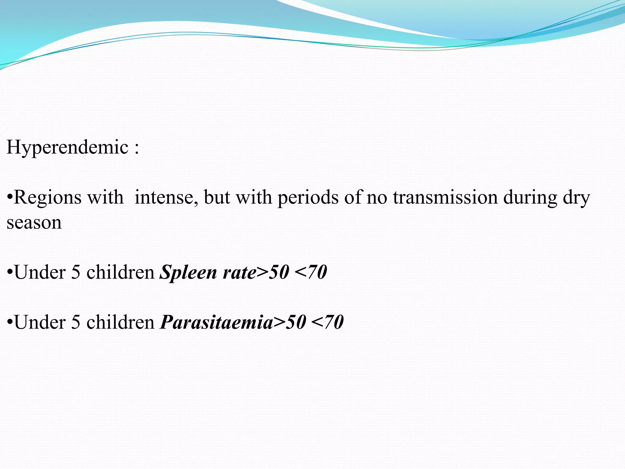 Hyperendemic :
•Regions with intense, but with periods of no transmission during dry
season

•Under 5 children Spleen rate>50 <70
•Under 5 children Parasitaemia>50 <70

 