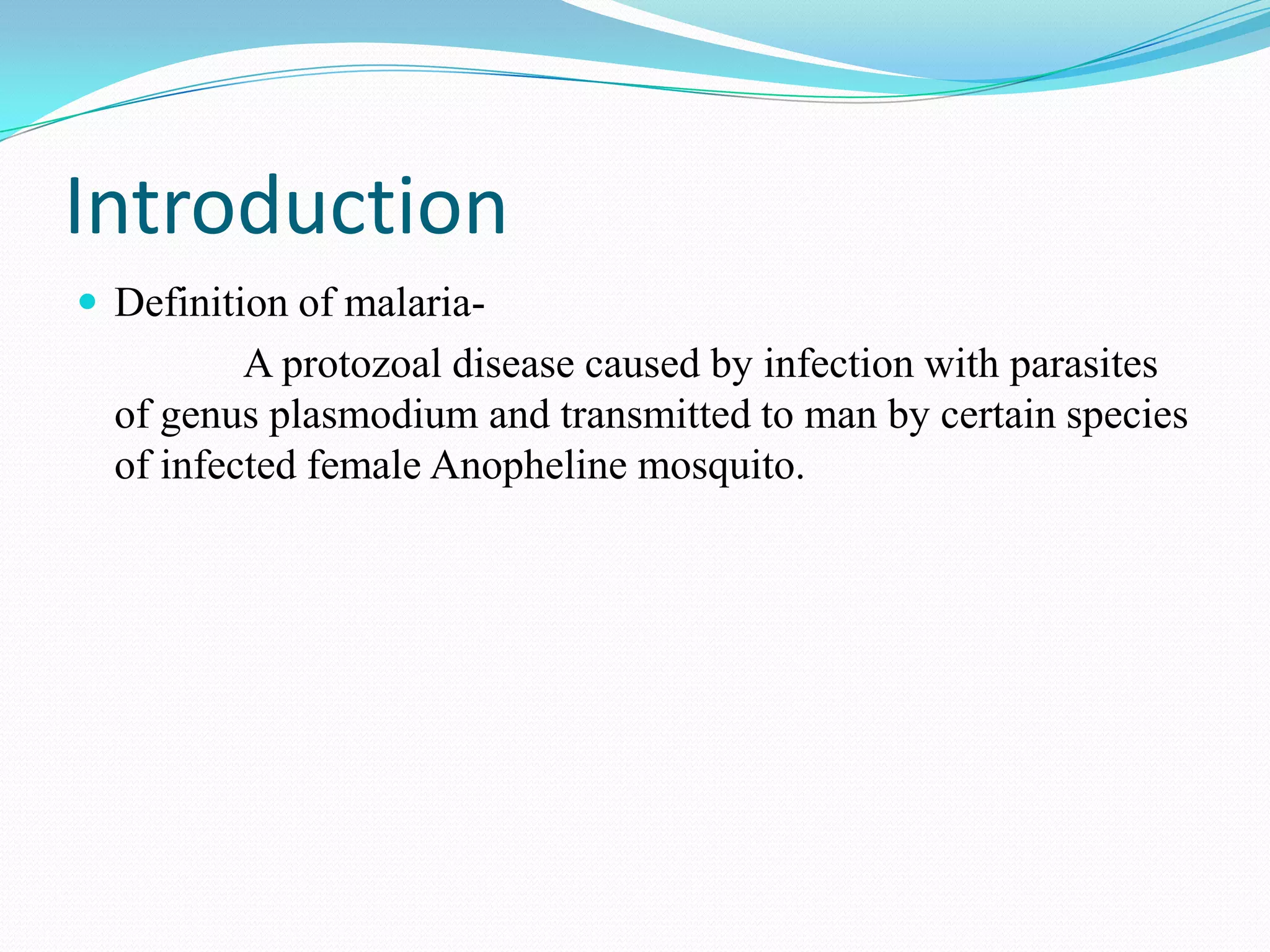Introduction
 Definition of malaria-

A protozoal disease caused by infection with parasites
of genus plasmodium and transmitted to man by certain species
of infected female Anopheline mosquito.

 