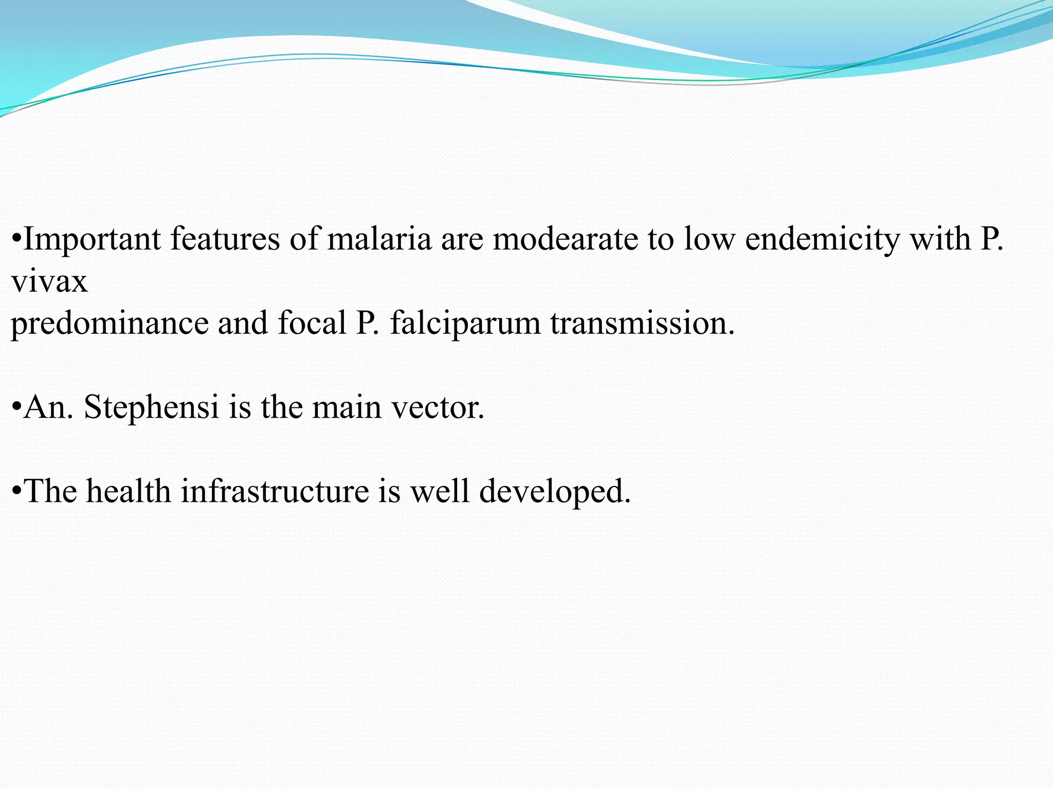 •Important features of malaria are modearate to low endemicity with P.
vivax
predominance and focal P. falciparum transmission.
•An. Stephensi is the main vector.
•The health infrastructure is well developed.

 