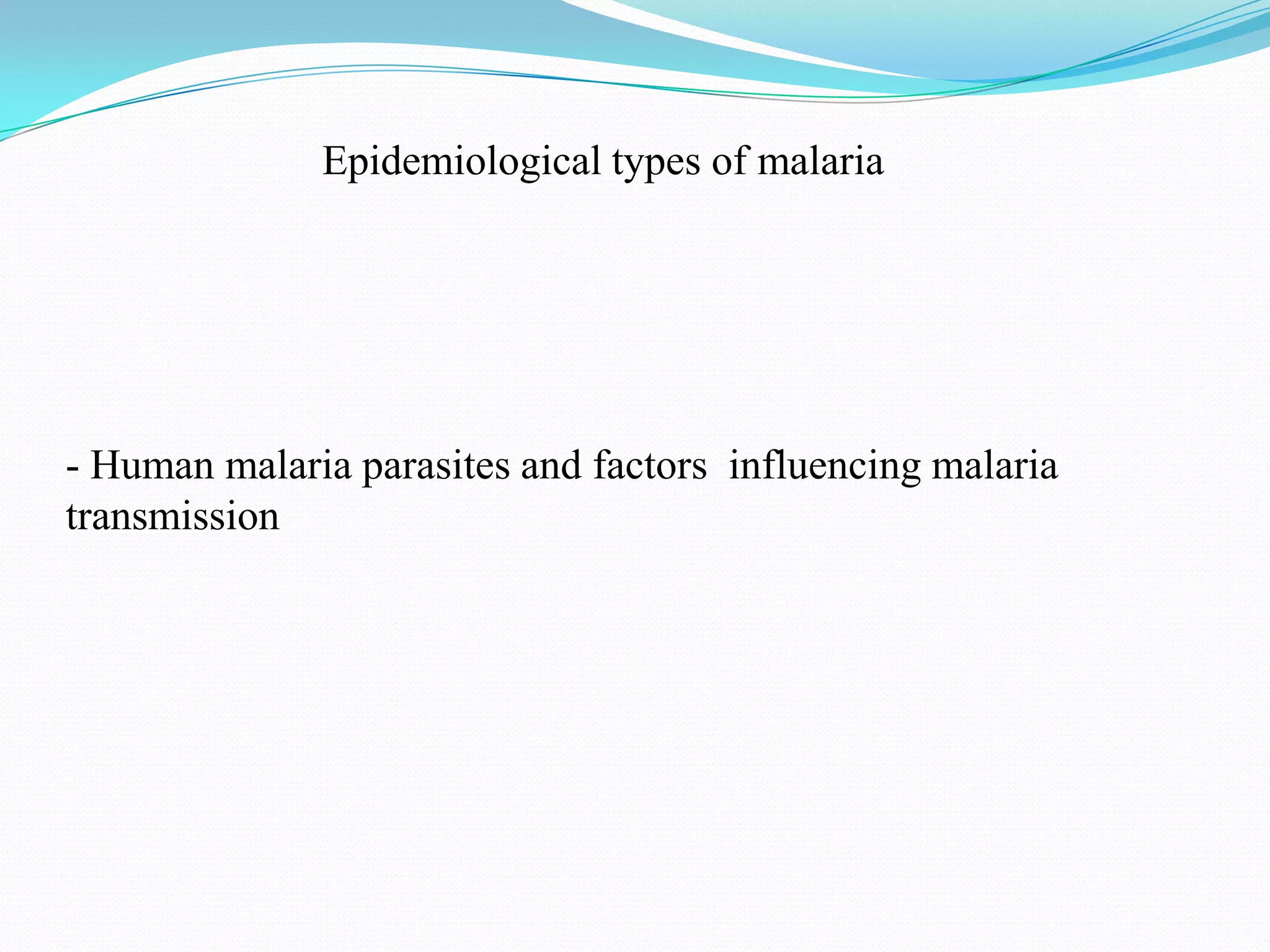 Epidemiological types of malaria

- Human malaria parasites and factors influencing malaria
transmission

 