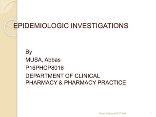 EPIDEMIOLOGIC INVESTIGATIONS
By
MUSA, Abbas
P16PHCP8016
DEPARTMENT OF CLINICAL
PHARMACY & PHARMACY PRACTICE
1Musa Abbas PHCP 806
 