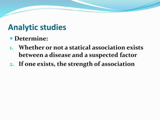 Analytic studies
 Determine:
1. Whether or not a statical association exists
between a disease and a suspected factor
2. If one exists, the strength of association
 
