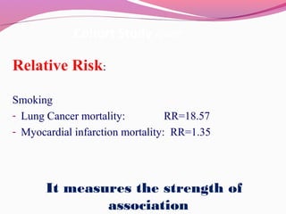 Cohort Study (cont.(
Relative Risk:
Smoking
- Lung Cancer mortality: RR=18.57
- Myocardial infarction mortality: RR=1.35
It measures the strength of
association
 