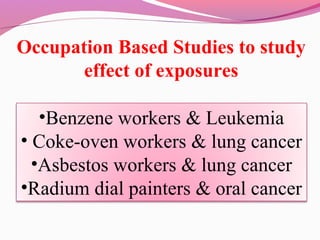 Occupation Based Studies to study
effect of exposures
•Benzene workers & Leukemia
• Coke-oven workers & lung cancer
•Asbestos workers & lung cancer
•Radium dial painters & oral cancer
 