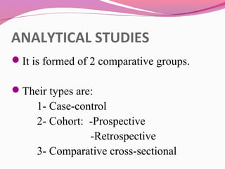 ANALYTICAL STUDIES
It is formed of 2 comparative groups.
Their types are:
1- Case-control
2- Cohort: -Prospective
-Retrospective
3- Comparative cross-sectional
 