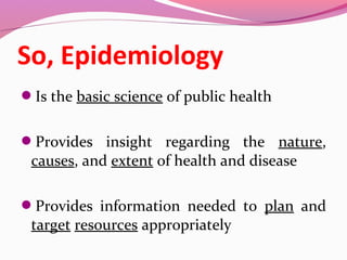 Is the basic science of public health
Provides insight regarding the nature,
causes, and extent of health and disease
Provides information needed to plan and
target resources appropriately
So, Epidemiology
 