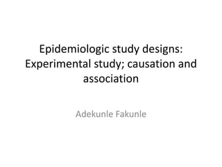 Epidemiologic study designs:
Experimental study; causation and
association
Adekunle Fakunle
 