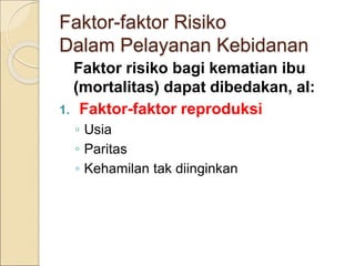 Faktor-faktor Risiko
Dalam Pelayanan Kebidanan
Faktor risiko bagi kematian ibu
(mortalitas) dapat dibedakan, al:
1. Faktor-faktor reproduksi
◦ Usia
◦ Paritas
◦ Kehamilan tak diinginkan
 