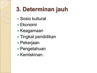 3. Determinan jauh
 Sosio kultural
 Ekonomi
 Keagamaan
 Tingkat pendidikan
 Pekerjaan
 Pengetahuan
 Kemiskinan.
 