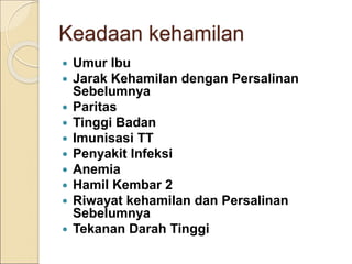 Keadaan kehamilan
 Umur Ibu
 Jarak Kehamilan dengan Persalinan
Sebelumnya
 Paritas
 Tinggi Badan
 Imunisasi TT
 Penyakit Infeksi
 Anemia
 Hamil Kembar 2
 Riwayat kehamilan dan Persalinan
Sebelumnya
 Tekanan Darah Tinggi
 