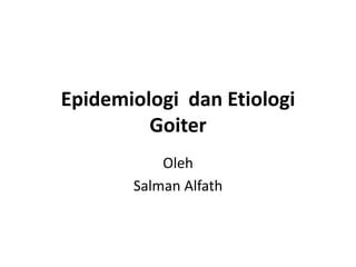 Epidemiologi dan Etiologi
Goiter
Oleh
Salman Alfath
 