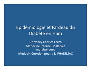 Epidémiologie	
  et	
  Fardeau	
  du	
  
     Diabète	
  en	
  Hai6	
  
       Dr	
  Nancy	
  Charles	
  Larco	
  
     Medecine	
  Interne,	
  Maladies	
  
               metaboliques	
  
 Medecin	
  Coordonateur	
  a	
  la	
  FHADIMAC	
  
 
