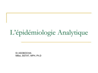 L’épidémiologie Analytique
Dr ASOBOCHIA
MBsc, BSTAT, MPH, Ph.D
 