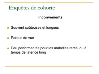 Enquêtes de cohorte
Inconvénients
 Souvent coûteuses et longues
 Perdus de vue
 Peu performantes pour les maladies rares, ou à
temps de latence long
 