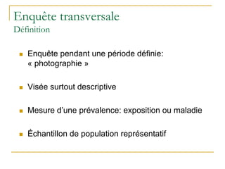 Enquête transversale
Définition
 Enquête pendant une période définie:
« photographie »
 Visée surtout descriptive
 Mesure d’une prévalence: exposition ou maladie
 Échantillon de population représentatif
 