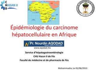Épidémiologie du carcinome
hépatocellulaire en Afrique
www.aqodad.ma
Service d’hépatogastroentérologie
CHU Hassn II de Fès
Faculté de médecine et de pharmacie de Fès
Mohammadia; Le 01/06/2013
 
