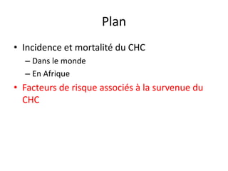 Plan
• Incidence et mortalité du CHC
– Dans le monde
– En Afrique
• Facteurs de risque associés à la survenue du
CHC
 