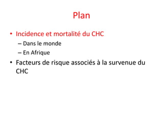 Plan
• Incidence et mortalité du CHC
– Dans le monde
– En Afrique
• Facteurs de risque associés à la survenue du
CHC
 
