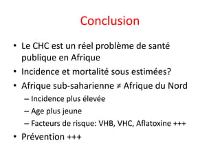Conclusion
• Le CHC est un réel problème de santé
publique en Afrique
• Incidence et mortalité sous estimées?
• Afrique sub-saharienne ≠ Afrique du Nord
– Incidence plus élevée
– Age plus jeune
– Facteurs de risque: VHB, VHC, Aflatoxine +++
• Prévention +++
 
