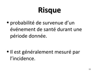 Risque
• probabilité de survenue d’un
  événement de santé durant une
  période donnée.

• Il est généralement mesuré par
  l’incidence.
                                   10
 