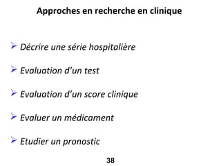 Approches en recherche en clinique


 Décrire une série hospitalière

 Evaluation d’un test

 Evaluation d’un score clinique

 Evaluer un médicament

 Etudier un pronostic
                         38
 