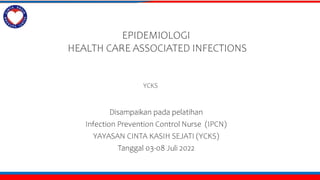 EPIDEMIOLOGI
HEALTH CARE ASSOCIATED INFECTIONS
YCKS, PhD
Disampaikan pada pelatihan
Infection Prevention Control Nurse (IPCN)
YAYASAN CINTA KASIH SEJATI (YCKS)
Tanggal 03-08 Juli 2022
 
