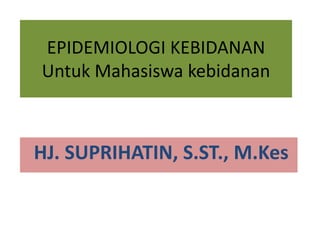 EPIDEMIOLOGI KEBIDANAN 
Untuk Mahasiswa kebidanan 
HJ. SUPRIHATIN, S.ST., M.Kes 
 