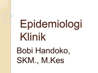 Epidemiologi
Klinik
Bobi Handoko,
SKM., M.Kes
 
