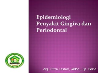 Epidemiologi
Penyakit Gingiva dan
Periodontal

drg. Citra Lestari, MDSc., Sp. Perio

 