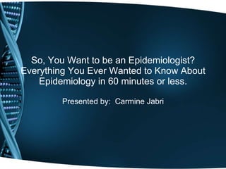 So, You Want to be an Epidemiologist? Everything You Ever Wanted to Know About Epidemiology in 60 minutes or less. Presented by:  Carmine Jabri 