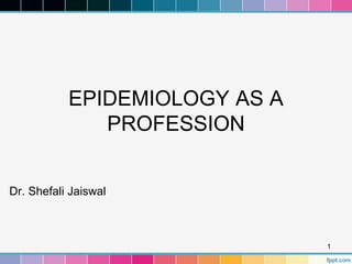 EPIDEMIOLOGY AS A
PROFESSION
Dr. Shefali Jaiswal
1
 