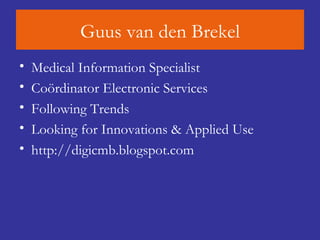 Guus van den Brekel Medical Information Specialist Coördinator Electronic Services Following Trends  Looking for Innovations & Applied Use http://digicmb.blogspot.com 