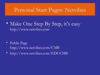 Personal Start Pages: Netvibes Make One Step By Step, it’s easy http:// www.netvibes.com Public Page http://www.netvibes.com/CMB http://www.netvibes.com/EDUCMB 