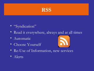 RSS “ Syndication” Read it everywhere, always and at all times Automatic Choose Yourself Re-Use of Information, new services Alerts 