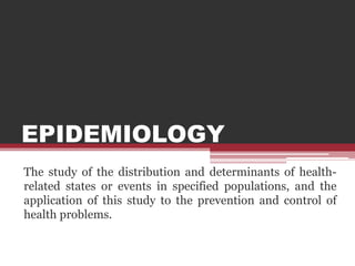 EPIDEMIOLOGY 
The study of the distribution and determinants of health-related 
states or events in specified populations, and the 
application of this study to the prevention and control of 
health problems. 
 