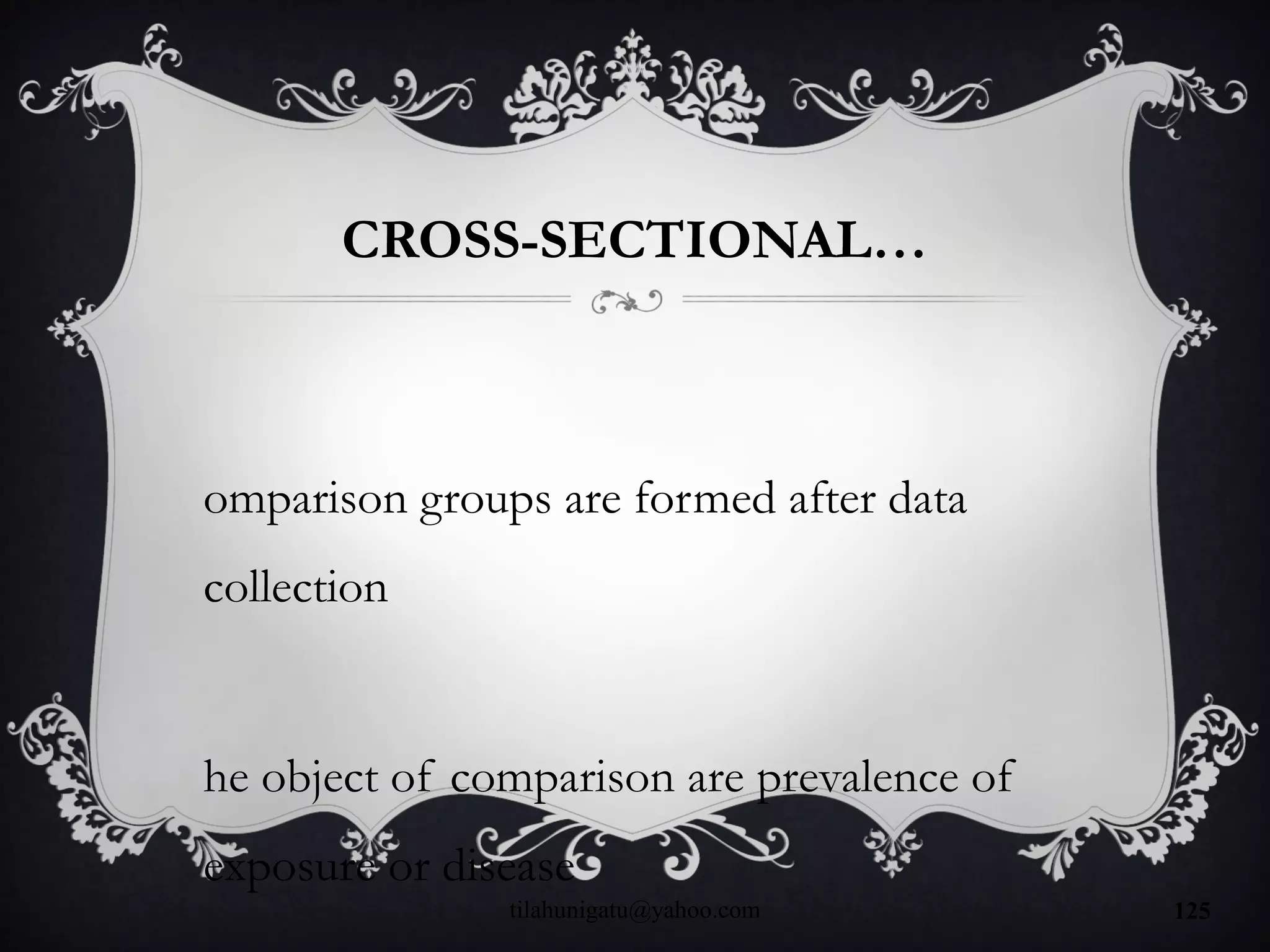 CROSS-SECTIONAL…
omparison groups are formed after data
collection
he object of comparison are prevalence of
exposure or disease
tilahunigatu@yahoo.com 125
 