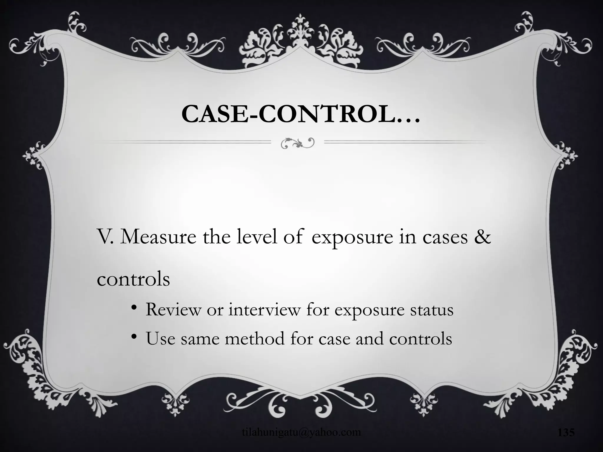 CASE-CONTROL…
V. Measure the level of exposure in cases &
controls
• Review or interview for exposure status
• Use same method for case and controls
tilahunigatu@yahoo.com 135
 
