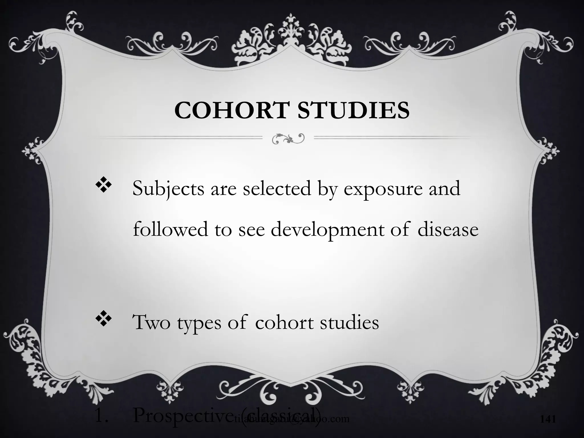 COHORT STUDIES
 Subjects are selected by exposure and
followed to see development of disease
 Two types of cohort studies
1. Prospective (classical)tilahunigatu@yahoo.com 141
 