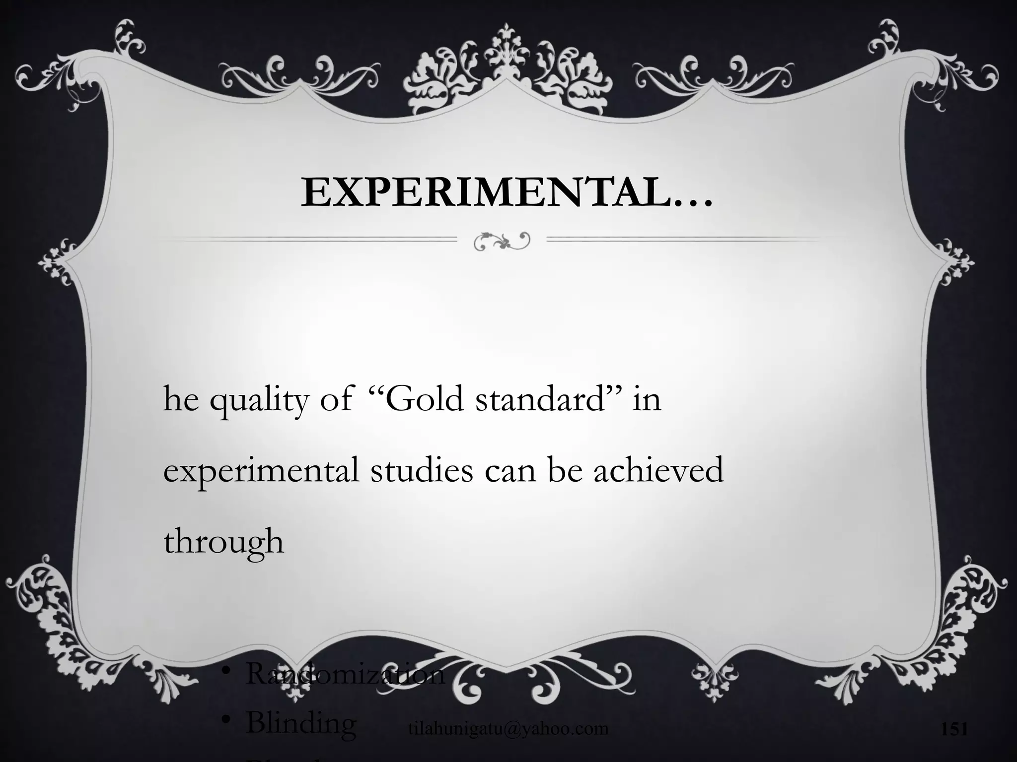 EXPERIMENTAL…
he quality of “Gold standard” in
experimental studies can be achieved
through
• Randomization
• Blinding tilahunigatu@yahoo.com 151
 