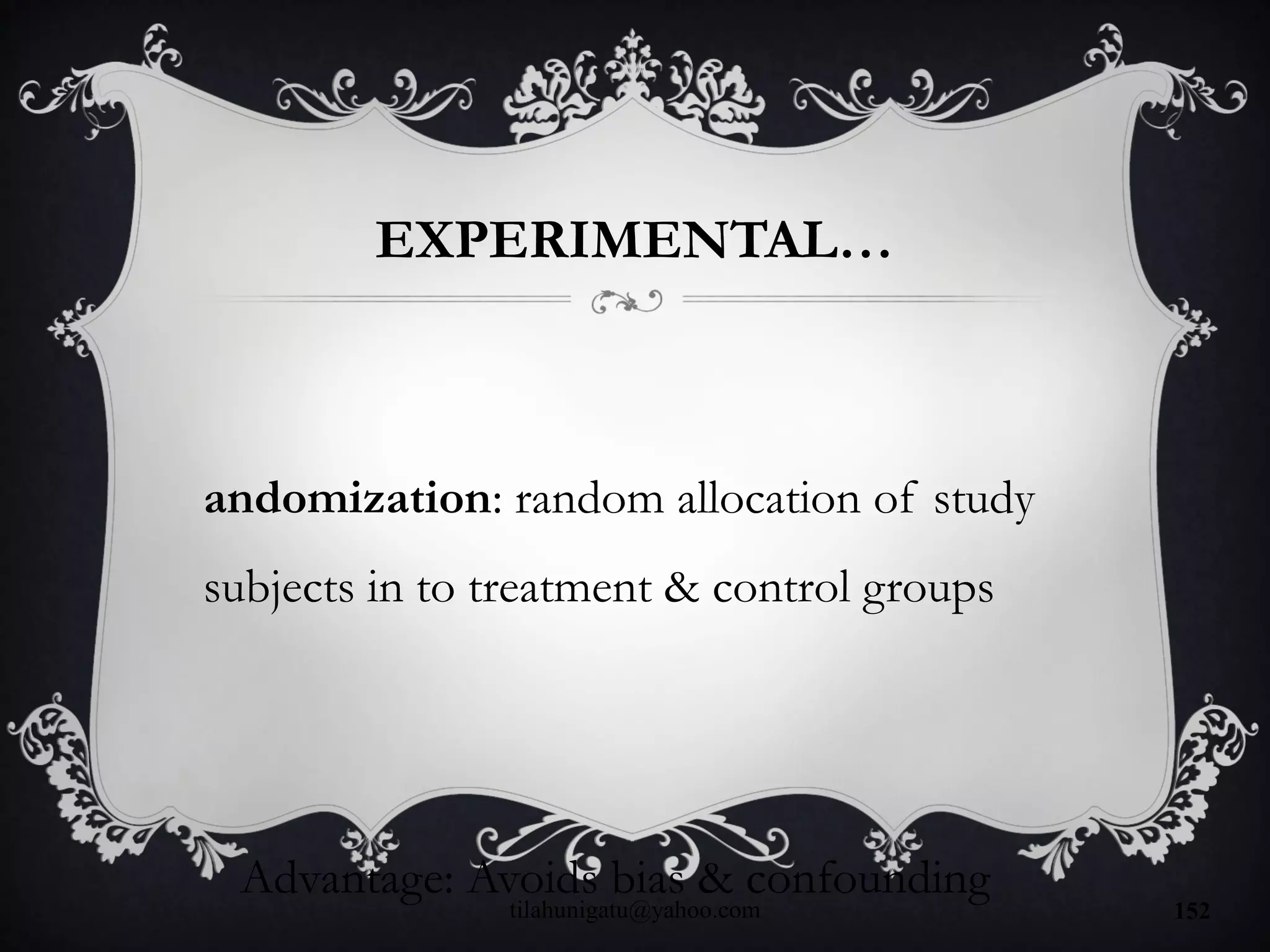 EXPERIMENTAL…
andomization: random allocation of study
subjects in to treatment & control groups
Advantage: Avoids bias & confounding
tilahunigatu@yahoo.com 152
 