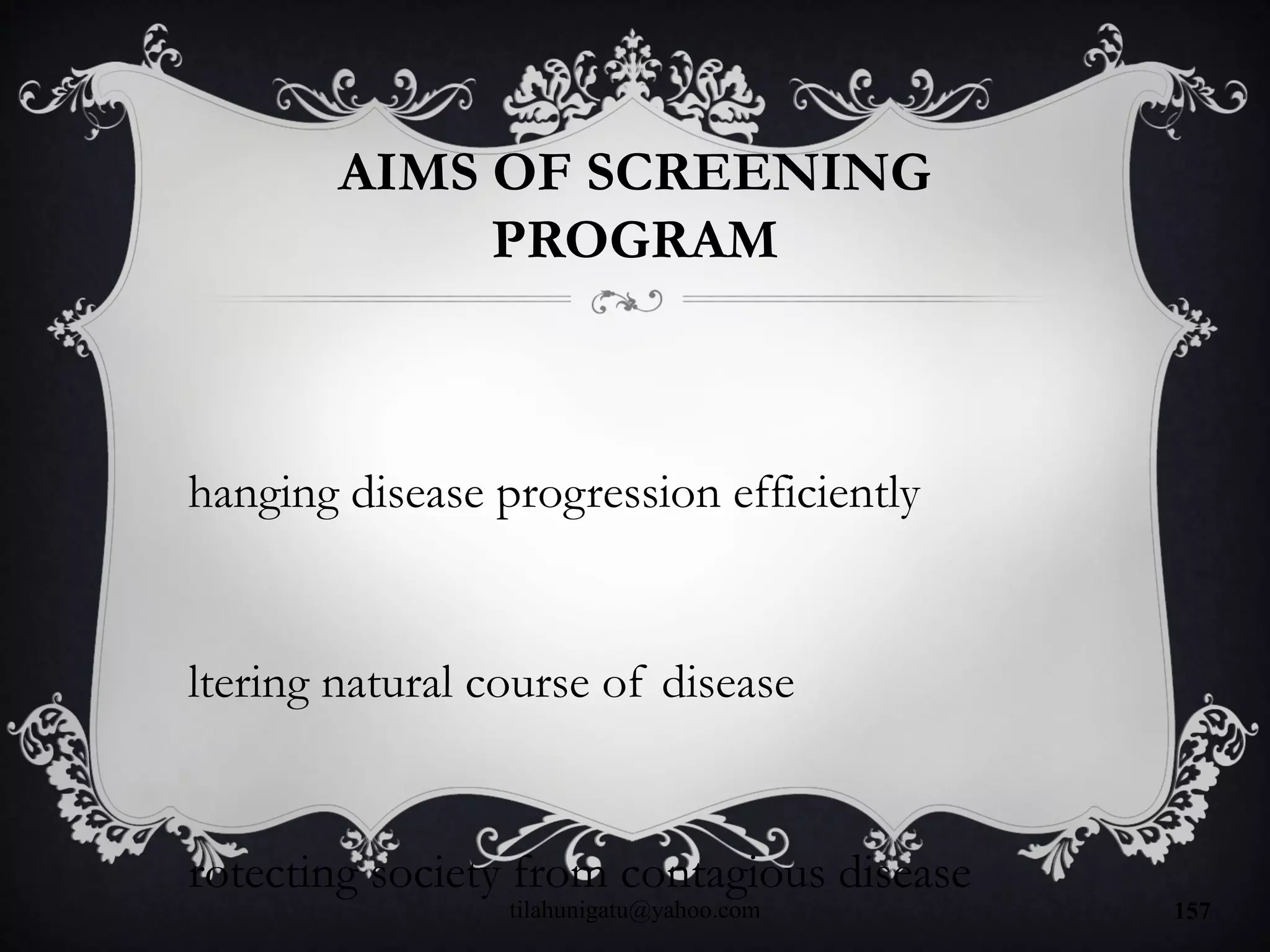 AIMS OF SCREENING
PROGRAM
hanging disease progression efficiently
ltering natural course of disease
rotecting society from contagious disease
tilahunigatu@yahoo.com 157
 