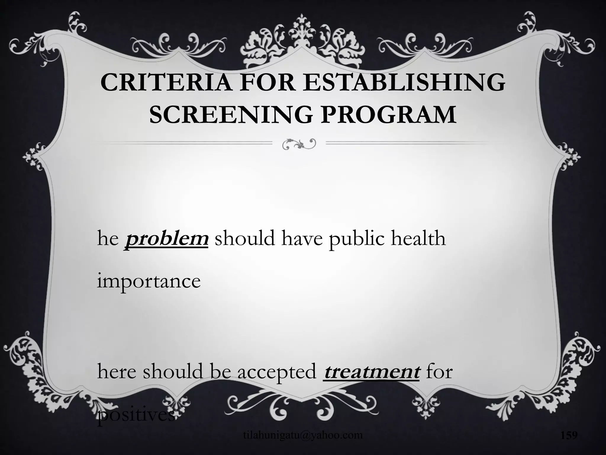 CRITERIA FOR ESTABLISHING
SCREENING PROGRAM
he problem should have public health
importance
here should be accepted treatment for
positives
tilahunigatu@yahoo.com 159
 