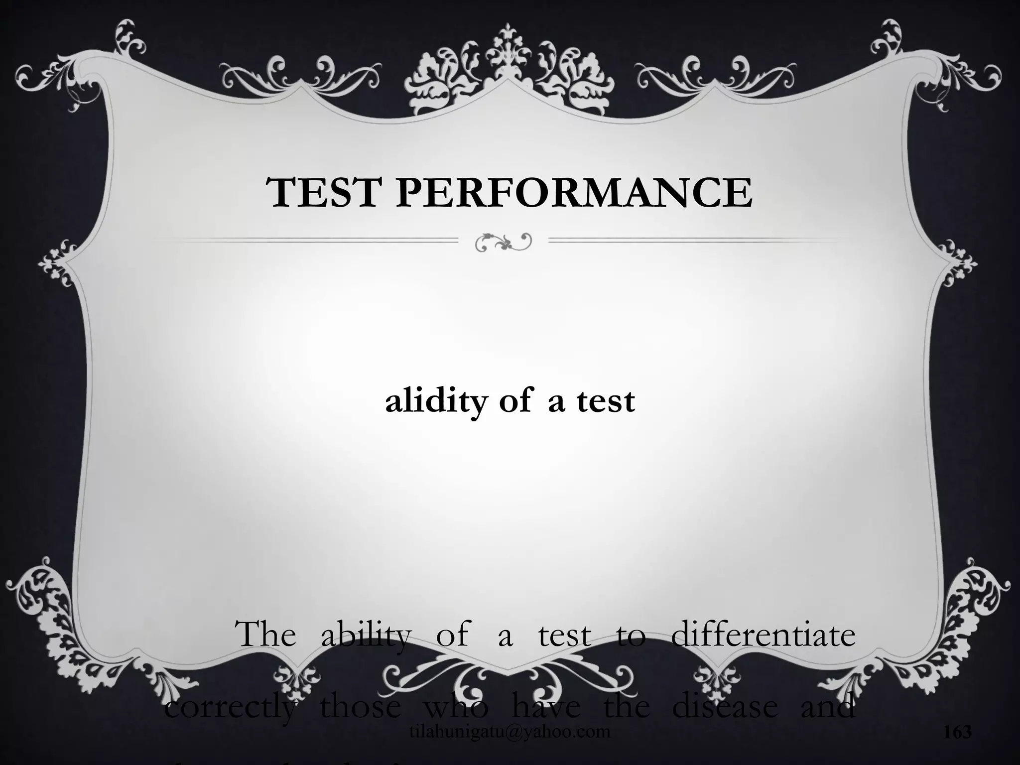 TEST PERFORMANCE
alidity of a test
The ability of a test to differentiate
correctly those who have the disease and
tilahunigatu@yahoo.com 163
 