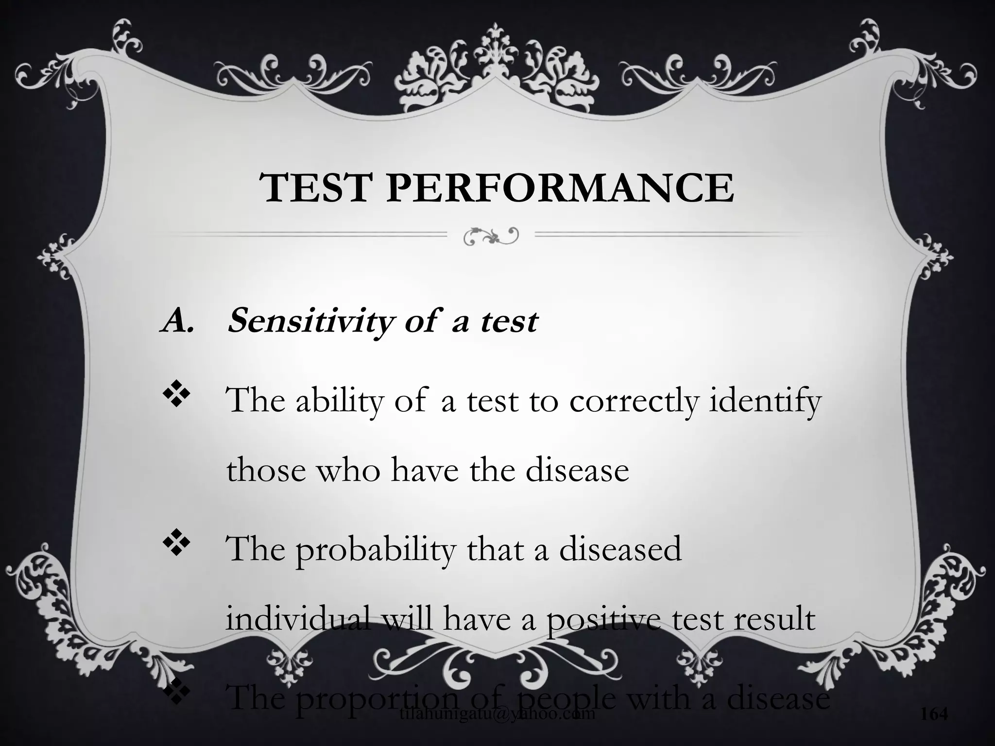 TEST PERFORMANCE
A. Sensitivity of a test
 The ability of a test to correctly identify
those who have the disease
 The probability that a diseased
individual will have a positive test result
 The proportion of people with a diseasetilahunigatu@yahoo.com 164
 